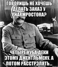 Говоришь не хочешь делать заказ у pharmpoctora? Четыре куба деки этому джентльмену. А потом расстрэлять...