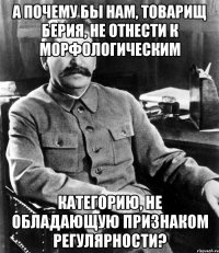 А почему бы нам, товарищ Берия, не отнести к морфологическим категорию, не обладающую признаком регулярности?