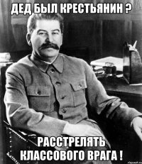 Дед был крестьянин ? Расстрелять классового врага !