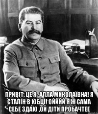  ПРИВІТ, ЦЕ Я -АЛЛА МИКОЛАЇВНА! Я СТАЛІН В ЮБЦІ! ОЙЙЙЙ Я Ж САМА СЕБЕ ЗДАЮ ,ОЙ ДІТИ ПРОБАЧТЕЕ