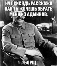 ну присядь расскажи как ты хочешь убрать меня из админов. #бОРЩ