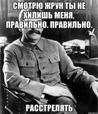 Смотрю Жрун ты не хилишь меня, правильно. правильно. Расстрелять