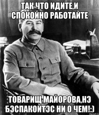 Так что идите,и спокойно работайте Товарищ Майорова,нэ бэспакойтэс ни о чем!:)