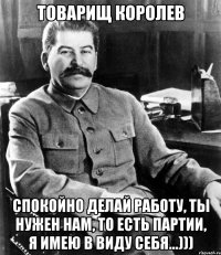 товарищ Королев спокойно делай работу, ты нужен нам, то есть партии, я имею в виду себя...)))
