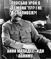 проєбав урок в "дємона"!!?? і не спалився?! аййй маладес , иди абниму
