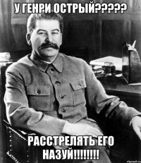 у генри острый????? расстрелять его назуй!!!!!!!!