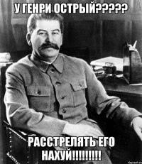 у генри острый????? расстрелять его нахуй!!!!!!!!!