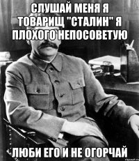 Слушай меня я товарищ "Сталин" я плохого непосоветую Люби его и не огорчай