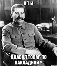 А ты сдавал товар по накладной ?