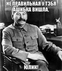 Не правильная у тэбя ашибка вишла, Юлик!