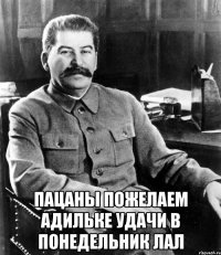  пацаны пожелаем Адильке удачи в понедельник лал
