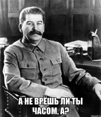  А не врёшь ли ты часом, а?