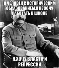 Я человек с историческим образованием,я не хочу работать в школе я хочу власти и репрессий