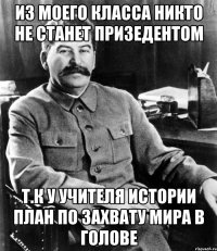 из моего класса никто не станет призедентом т.к у учителя истории план по захвату мира в голове