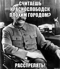 Считаешь Краснослободск плохим городом? РАССТРЕЛЯТЬ!