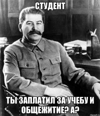 студент ты заплатил за учебу и общежитие? А?