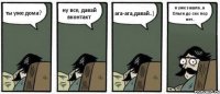 ты уже дома? ну все, давай вконтакт ага-ага,давай..) я уже зашла..а Ольги до сих пор нет..