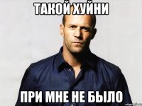 Такой хуйни При мне не было