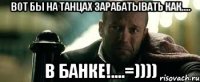 Вот бы на танцах зарабатывать как.... в БАНКЕ!....=))))