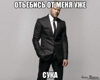 отьебись от меня уже СУКА