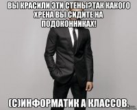 Вы красили эти стены?Так какого хрена вы сидите на подоконниках! (с)Информатик а классов.