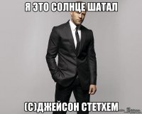 Я это солнце шатал (с)джейсон стетхем