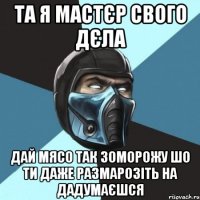 ТА Я МАСТЄР СВОГО ДЄЛА ДАЙ МЯСО ТАК ЗОМОРОЖУ ШО ТИ ДАЖЕ РАЗМАРОЗІТЬ НА ДАДУМАЄШСЯ