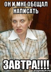 Он и мне обещал написать Завтра!!!!