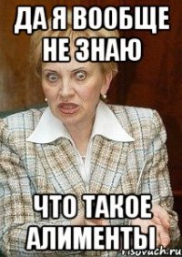 Да я вообще не знаю что такое алименты