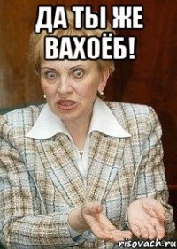 Да ты же вахоёб! 