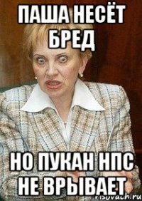 Паша несёт бред Но пукан НПС не врывает