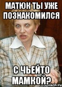 МАТЮК ТЫ УЖЕ ПОЗНАКОМИЛСЯ С ЧЬЕЙТО МАМКОЙ?