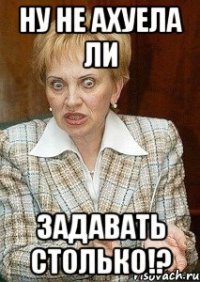 Ну не ахуела ли Задавать столько!?