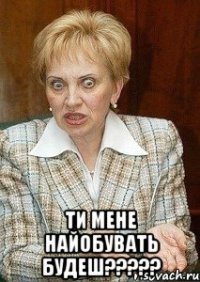  ти мене найобувать будеш?????