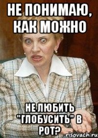 не понимаю, как можно не любить "глобусить" в рот?