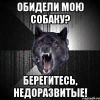 обидели мою собаку? берегитесь, недоразвитые!