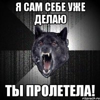 я сам себе уже делаю ты пролетела!