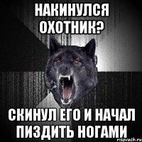 Накинулся охотник? Скинул его и начал пиздить ногами