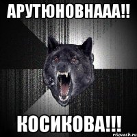 АРУТЮНОВНААА!! КОСИКОВА!!!