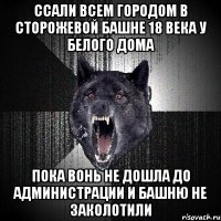 ссали всем городом в сторожевой башне 18 века у Белого дома пока вонь не дошла до администрации и башню не заколотили