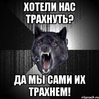 хотели нас трахнуть? ДА МЫ САМИ ИХ ТРАХНЕМ!