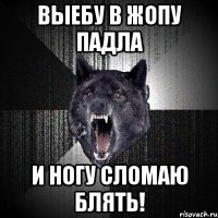 Выебу в жопу падла И ногу сломаю блять!