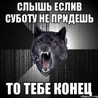 слышь еслив суботу не придешь то тебе конец