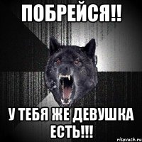 побрейся!! у тебя же девушка есть!!!