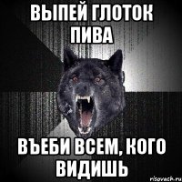 Выпей глоток пива Въеби всем, кого видишь