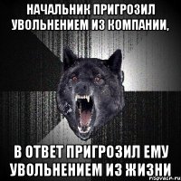 Начальник пригрозил увольнением из компании, В ответ пригрозил ему увольнением из жизни