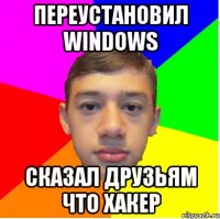 переустановил windows сказал друзьям что хакер