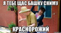 Я тебе щас башку сниму Краснорожий