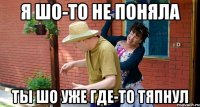 Я шо-то не поняла Ты шо уже где-то тяпнул