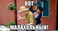 Вот Малахольный!